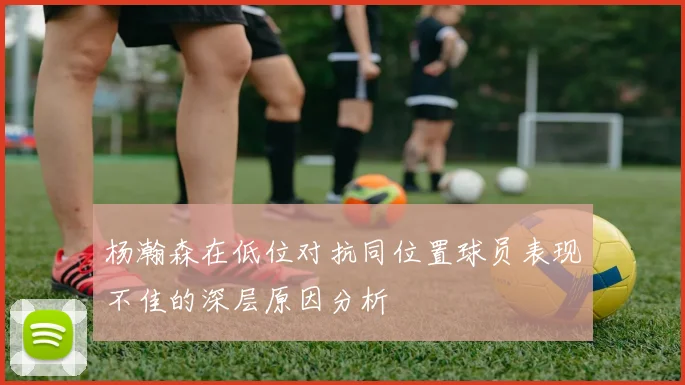 杨瀚森在低位对抗同位置球员表现不佳的深层原因分析