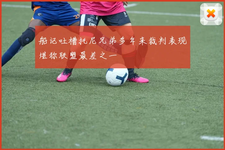 船记吐槽托尼兄弟多年来裁判表现堪称联盟最差之一