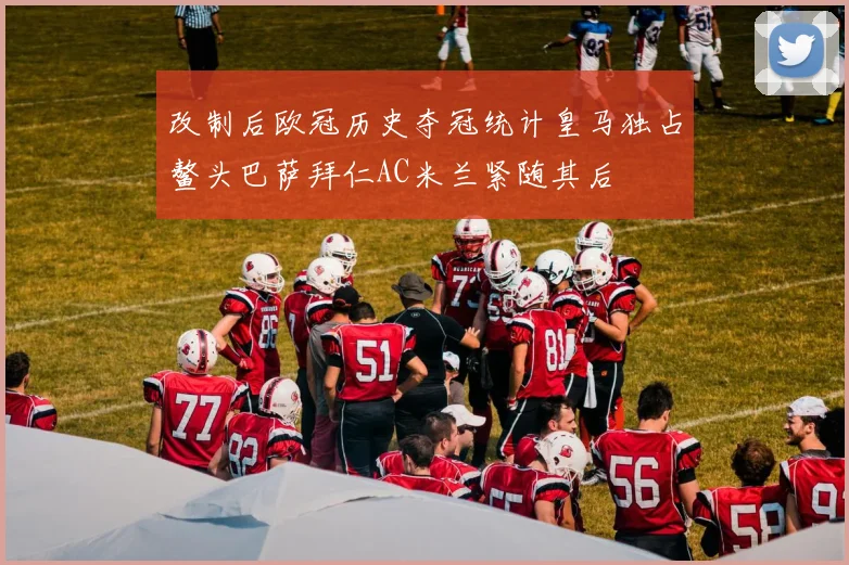 改制后欧冠历史夺冠统计皇马独占鳌头巴萨拜仁AC米兰紧随其后