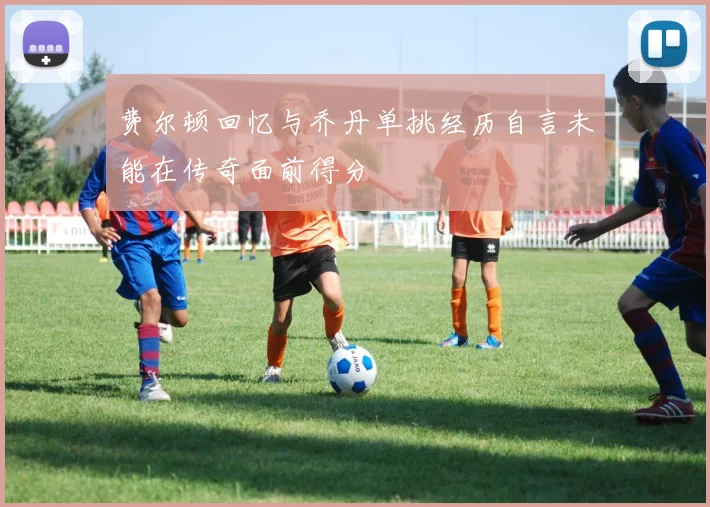 费尔顿回忆与乔丹单挑经历自言未能在传奇面前得分