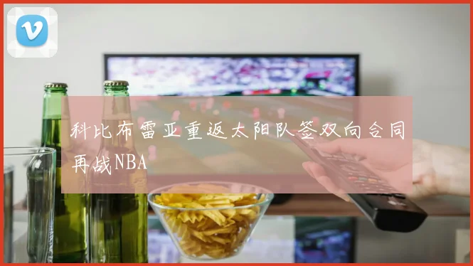 科比布雷亚重返太阳队签双向合同再战NBA