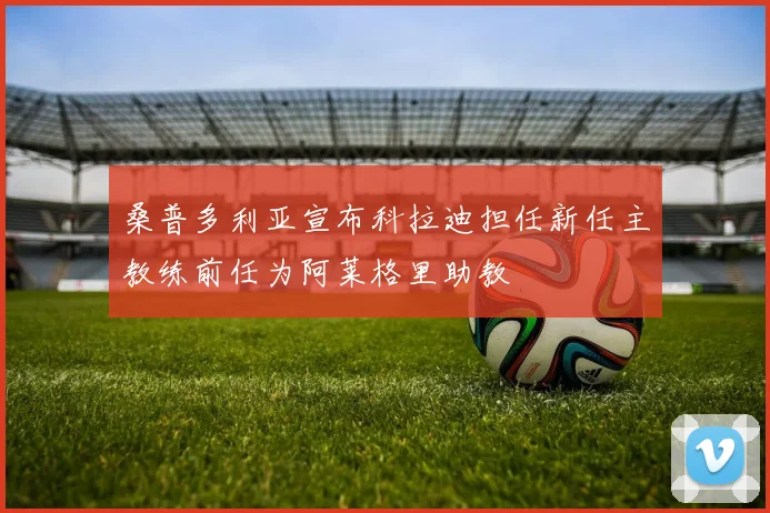 桑普多利亚宣布科拉迪担任新任主教练前任为阿莱格里助教