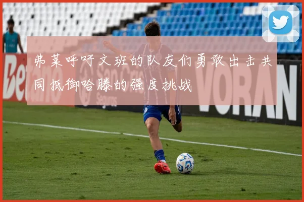 弗莱呼吁文班的队友们勇敢出击共同抵御哈滕的强度挑战