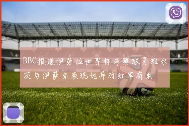 BBC报道伊劳拉世界杯考察球员维尔茨与伊萨克表现优异对红军有利