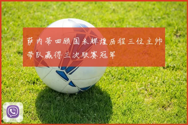 萨内蒂回顾国米辉煌历程三位主帅带队赢得三次联赛冠军