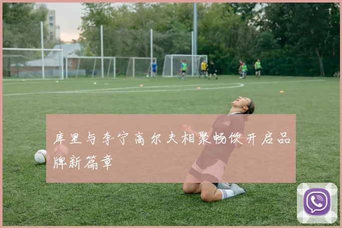 库里与李宁高尔夫相聚畅饮开启品牌新篇章