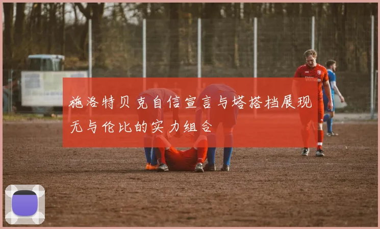 施洛特贝克自信宣言与塔搭档展现无与伦比的实力组合