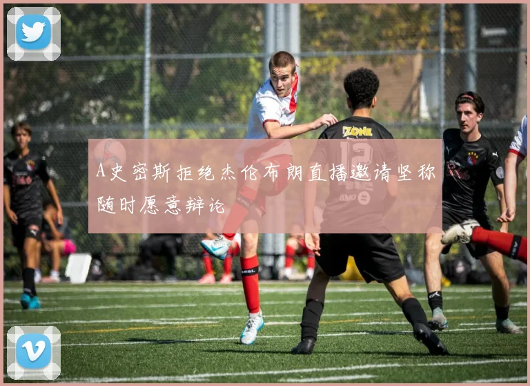 A史密斯拒绝杰伦布朗直播邀请坚称随时愿意辩论