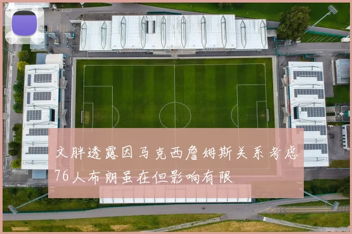 文胖透露因马克西詹姆斯关系考虑76人布朗虽在但影响有限