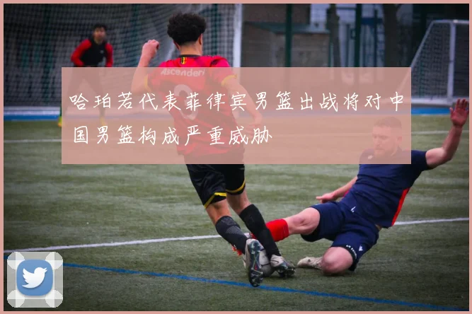 哈珀若代表菲律宾男篮出战将对中国男篮构成严重威胁