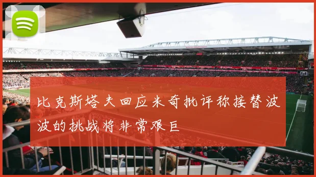 比克斯塔夫回应米奇批评称接替波波的挑战将非常艰巨