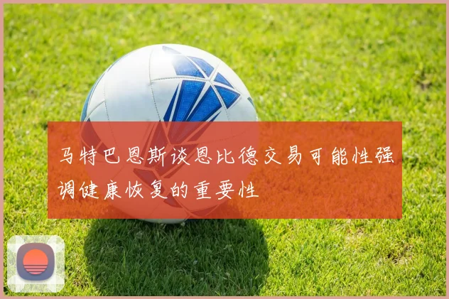 马特巴恩斯谈恩比德交易可能性强调健康恢复的重要性