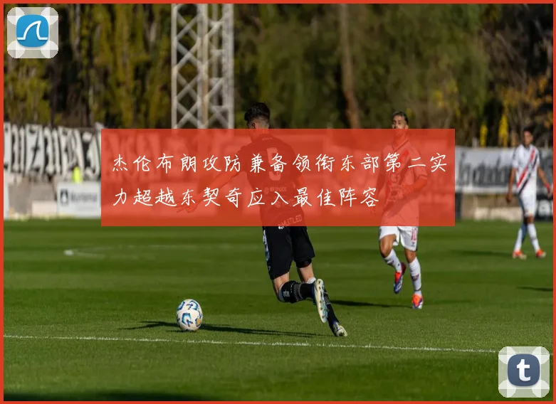 杰伦布朗攻防兼备领衔东部第二实力超越东契奇应入最佳阵容