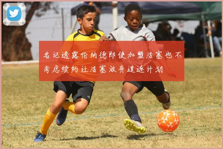 名记透露伦纳德即使加盟活塞也不考虑续约让活塞放弃追逐计划