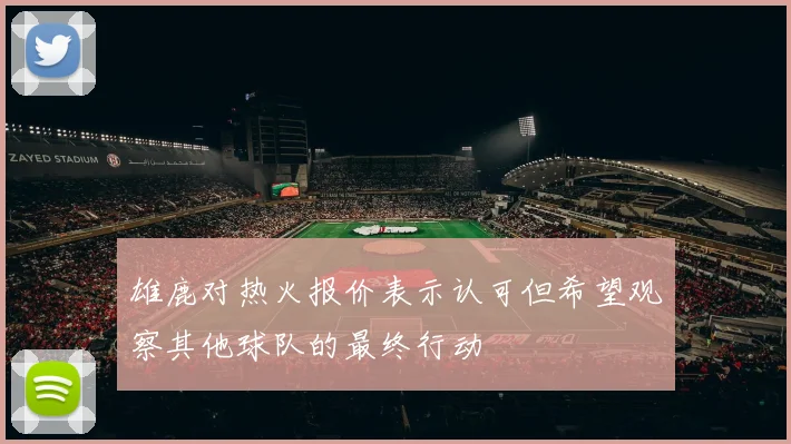 雄鹿对热火报价表示认可但希望观察其他球队的最终行动