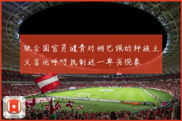 联合国官员谴责对姆巴佩的种族主义言论呼吁抵制这一卑劣现象