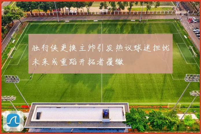 独行侠更换主帅引发热议球迷担忧未来或重蹈开拓者覆辙